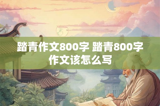 踏青作文800字 踏青800字作文该怎么写