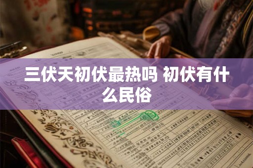 三伏天初伏最热吗 初伏有什么民俗 三伏天初伏最热吗 初伏有什么民俗