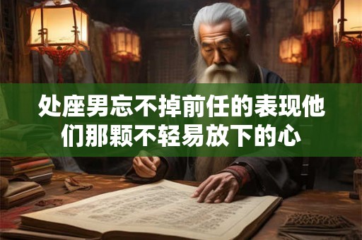 处座男忘不掉前任的表现他们那颗不轻易放下的心