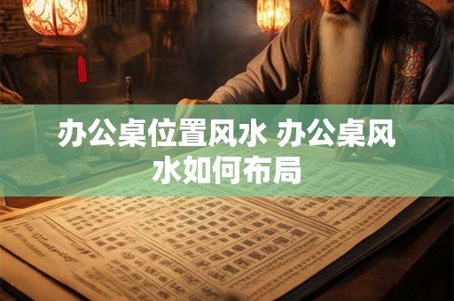 办公桌位置风水 办公桌风水如何布局