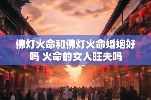 佛灯火命和佛灯火命婚姻好吗 火命的女人旺夫吗