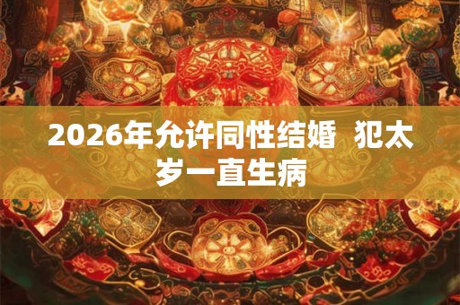 2026年允许同性结婚  犯太岁一直生病