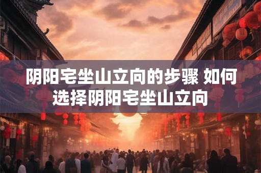 阴阳宅坐山立向的步骤 如何选择阴阳宅坐山立向