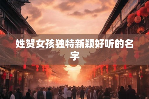 姓贺女孩独特新颖好听的名字