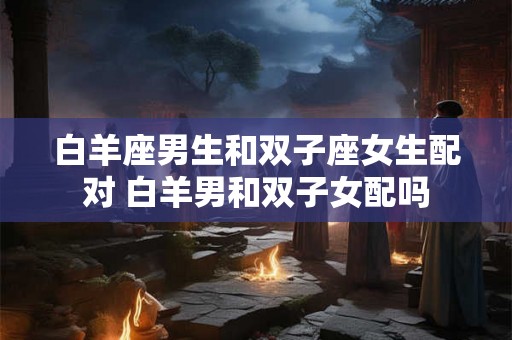 白羊座男生和双子座女生配对 白羊男和双子女配吗