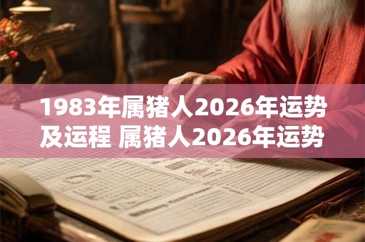 1983年属猪人2026年运势及运程 属猪人2026年运势如何 1983年属猪人2026年运势及运程 属猪人2026年运势如何
