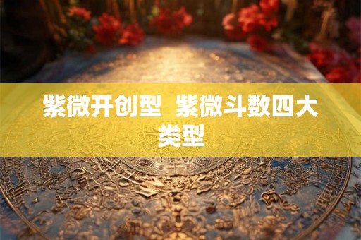 紫微开创型  紫微斗数四大类型