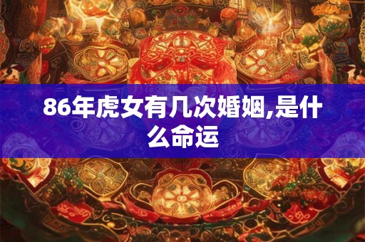86年虎女有几次婚姻,是什么命运 86年虎女有几次婚姻,是什么命运