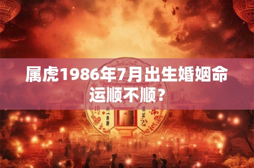 属虎1986年7月出生婚姻命运顺不顺？