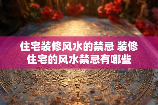 住宅装修风水的禁忌 装修住宅的风水禁忌有哪些