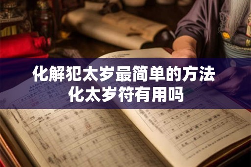 化解犯太岁最简单的方法 化太岁符有用吗