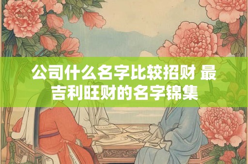 公司什么名字比较招财 最吉利旺财的名字锦集