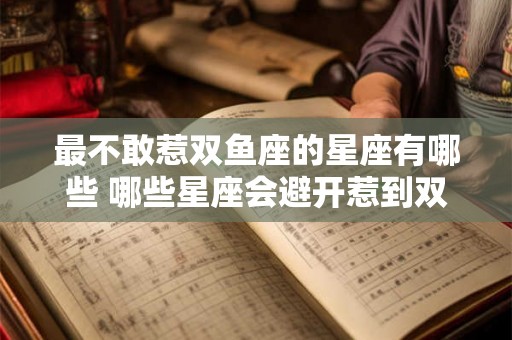 最不敢惹双鱼座的星座有哪些 哪些星座会避开惹到双鱼座