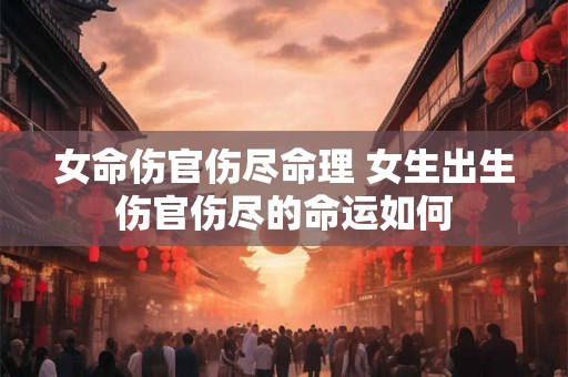 女命伤官伤尽命理 女生出生伤官伤尽的命运如何