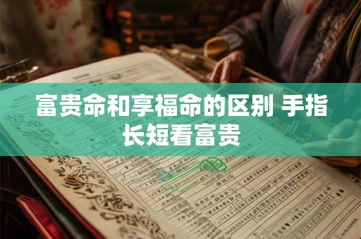 富贵命和享福命的区别 手指长短看富贵