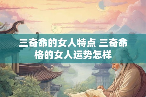 三奇命的女人特点 三奇命格的女人运势怎样 三奇命的女人特点 三奇命格的女人运势怎样
