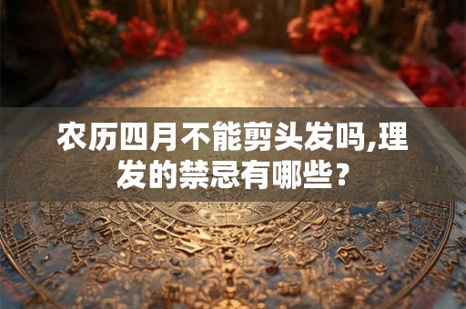 农历四月不能剪头发吗,理发的禁忌有哪些？