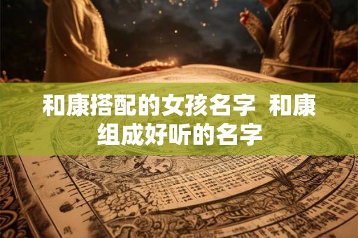 和康搭配的女孩名字  和康组成好听的名字