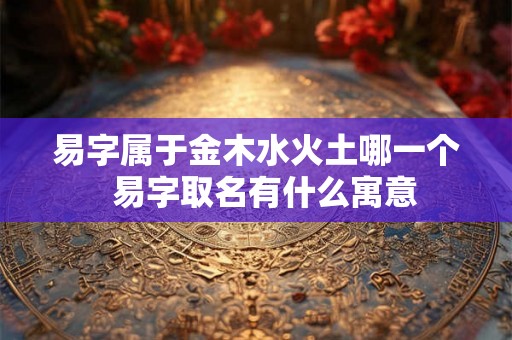 易字属于金木水火土哪一个  易字取名有什么寓意