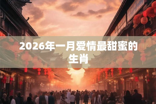 2026年一月爱情最甜蜜的生肖