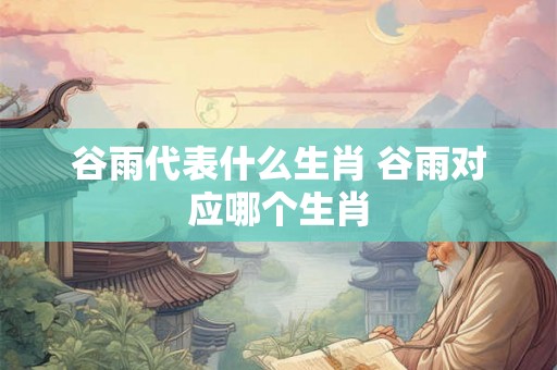 谷雨代表什么生肖 谷雨对应哪个生肖