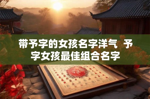 带予字的女孩名字洋气  予字女孩最佳组合名字