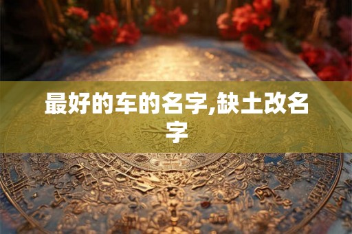 最好的车的名字,缺土改名字