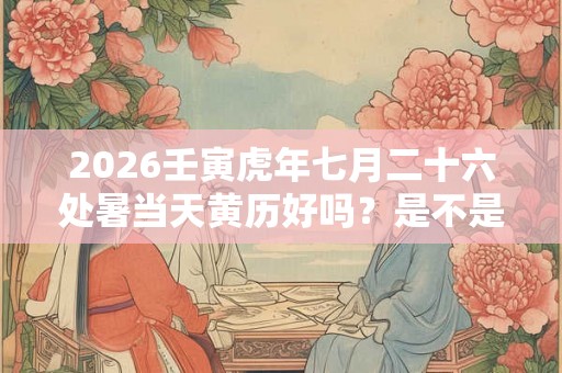 2026壬寅虎年七月二十六处暑当天黄历好吗？是不是适合出行的日子？