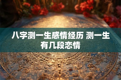 八字测一生感情经历 测一生有几段恋情