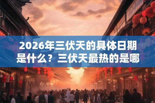 2026年三伏天的具体日期是什么?三伏天最热的是哪一伏? 2026年三伏天的具体日期是什么?三伏天最热的是哪一伏?
