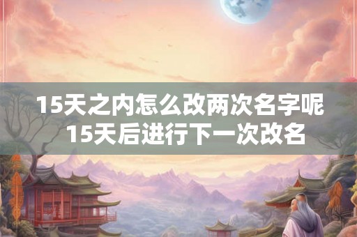 15天之内怎么改两次名字呢  15天后进行下一次改名