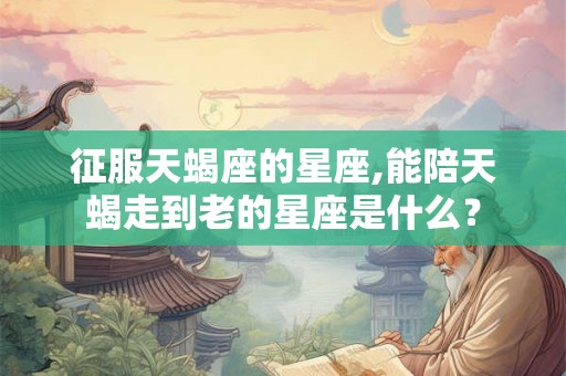 征服天蝎座的星座,能陪天蝎走到老的星座是什么？