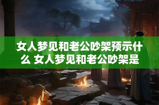 女人梦见和老公吵架预示什么 女人梦见和老公吵架是什么预兆