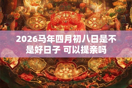 2026马年四月初八日是不是好日子 可以提亲吗