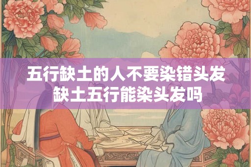 五行缺土的人不要染错头发 缺土五行能染头发吗 五行缺土的人不要染错头发 缺土五行能染头发吗
