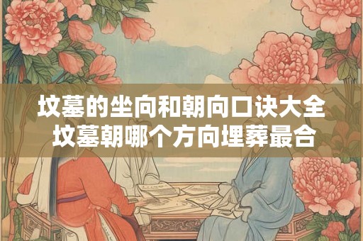 坟墓的坐向和朝向口诀大全 坟墓朝哪个方向埋葬最合适