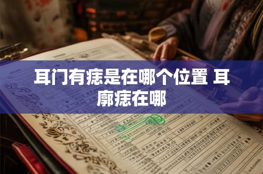 耳门有痣是在哪个位置 耳廓痣在哪 耳门有痣是在哪个位置 耳廓痣在哪