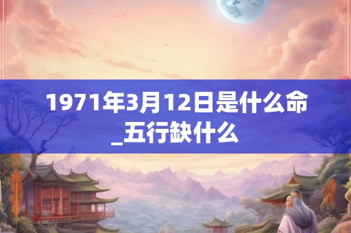 1971年3月12日是什么命_五行缺什么