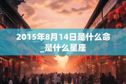 2015年8月14日是什么命_是什么星座