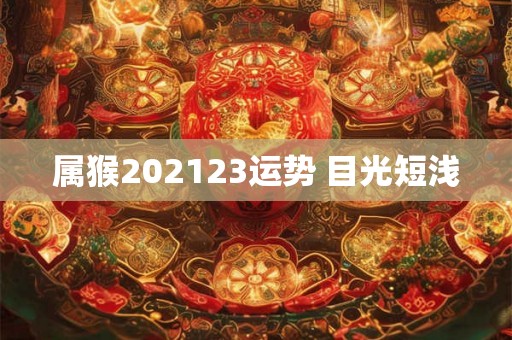 属猴202123运势 目光短浅