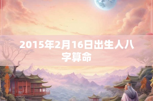 2015年2月16日出生人八字算命