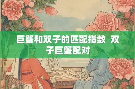 巨蟹和双子的匹配指数  双子巨蟹配对