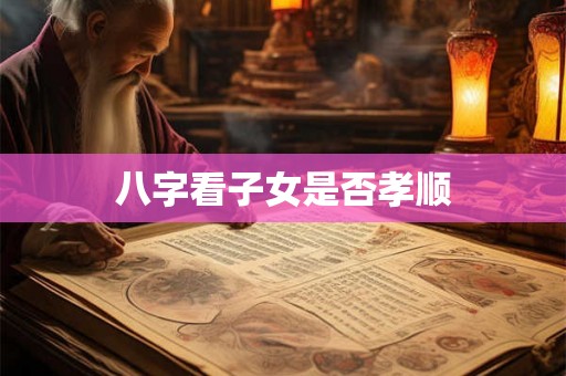 八字看子女是否孝顺 八字看子女是否孝顺