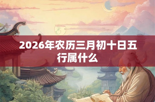 2026年农历三月初十日五行属什么