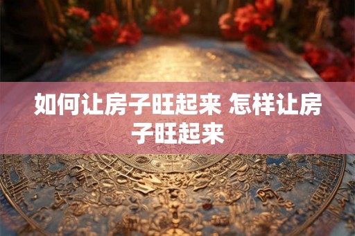 如何让房子旺起来 怎样让房子旺起来 如何让房子旺起来 怎样让房子旺起来