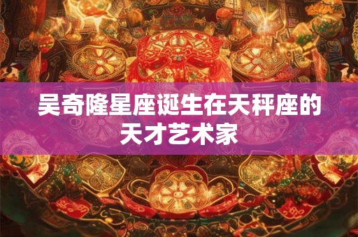 吴奇隆星座诞生在天秤座的天才艺术家
