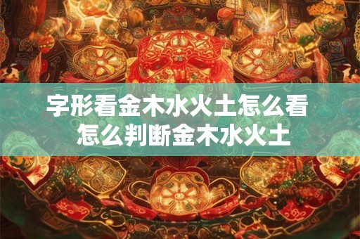 字形看金木水火土怎么看  怎么判断金木水火土