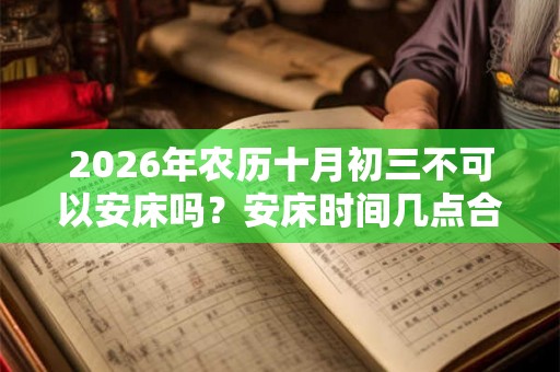 2026年农历十月初三不可以安床吗？安床时间几点合适？