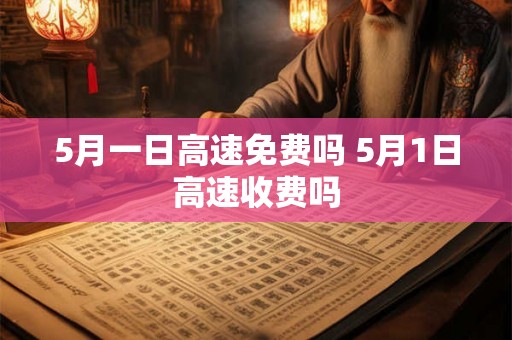 5月一日高速免费吗 5月1日高速收费吗