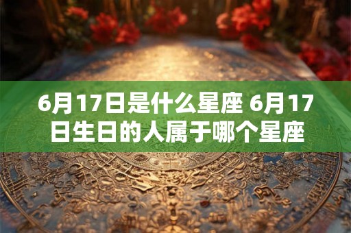 6月17日是什么星座 6月17日生日的人属于哪个星座